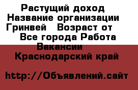 Растущий доход › Название организации ­ Гринвей › Возраст от ­ 18 - Все города Работа » Вакансии   . Краснодарский край